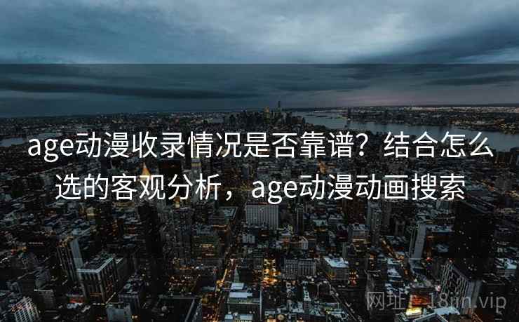 age动漫收录情况是否靠谱?结合怎么选的客观分析,age动漫动画搜索 第2张 age动漫收录情况是否靠谱?结合怎么选的客观分析,age动漫动画搜索 第2张