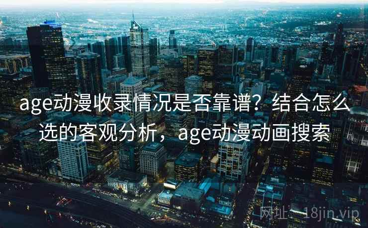 age动漫收录情况是否靠谱?结合怎么选的客观分析,age动漫动画搜索 第1张 age动漫收录情况是否靠谱?结合怎么选的客观分析,age动漫动画搜索 第1张