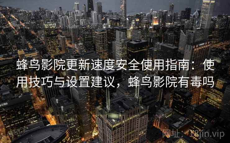 蜂鸟影院更新速度安全使用指南:使用技巧与设置建议,蜂鸟影院有毒吗 第2张 蜂鸟影院更新速度安全使用指南:使用技巧与设置建议,蜂鸟影院有毒吗 第2张