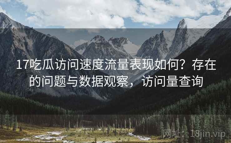 17吃瓜访问速度流量表现如何?存在的问题与数据观察,访问量查询 第2张 17吃瓜访问速度流量表现如何?存在的问题与数据观察,访问量查询 第2张