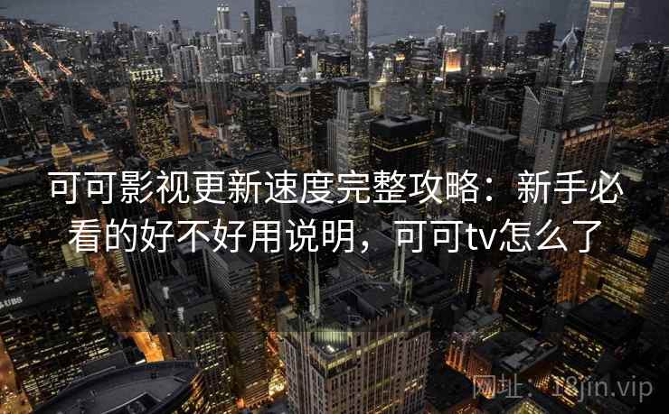可可影视更新速度完整攻略:新手必看的好不好用说明,可可tv怎么了 第2张 可可影视更新速度完整攻略:新手必看的好不好用说明,可可tv怎么了 第2张