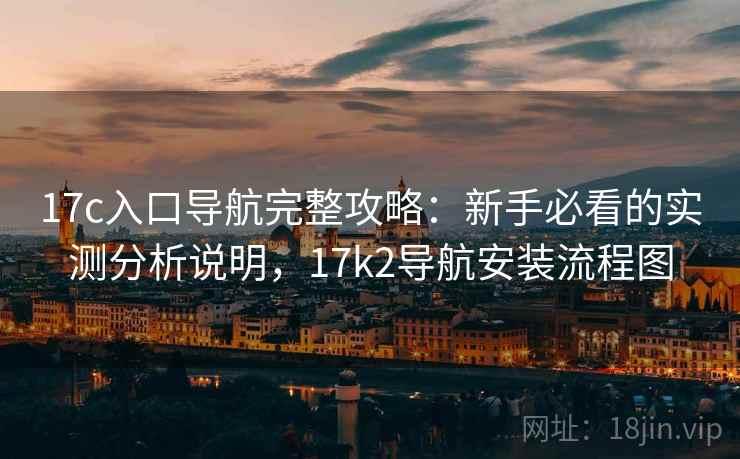 17c入口导航完整攻略:新手必看的实测分析说明,17k2导航安装流程图 第2张 17c入口导航完整攻略:新手必看的实测分析说明,17k2导航安装流程图 第2张