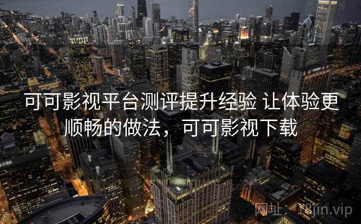 可可影视平台测评提升经验 让体验更顺畅的做法,可可影视下载 第1张 可可影视平台测评提升经验 让体验更顺畅的做法,可可影视下载 第1张