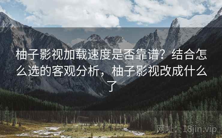柚子影视加载速度是否靠谱？结合怎么选的客观分析，柚子影视改成什么了