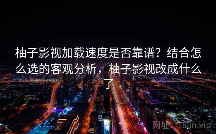 柚子影视加载速度是否靠谱?结合怎么选的客观分析,柚子影视改成什么了 第2张 柚子影视加载速度是否靠谱?结合怎么选的客观分析,柚子影视改成什么了 第2张