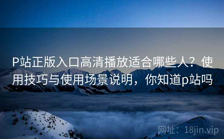 P站正版入口高清播放适合哪些人？使用技巧与使用场景说明，你知道p站吗  第2张