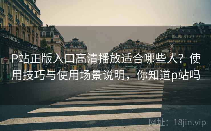 P站正版入口高清播放适合哪些人？使用技巧与使用场景说明，你知道p站吗