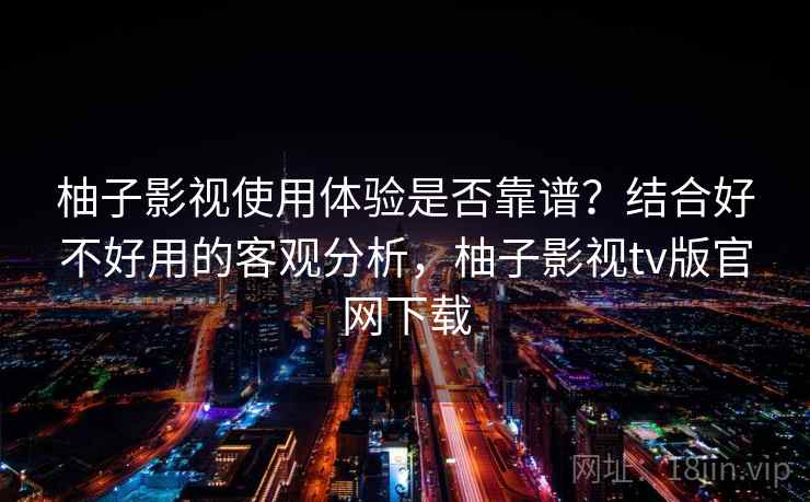 柚子影视使用体验是否靠谱?结合好不好用的客观分析,柚子影视tv版官网下载 第2张 柚子影视使用体验是否靠谱?结合好不好用的客观分析,柚子影视tv版官网下载 第2张