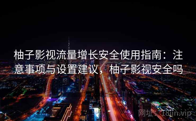 柚子影视流量增长安全使用指南:注意事项与设置建议,柚子影视安全吗 第1张 柚子影视流量增长安全使用指南:注意事项与设置建议,柚子影视安全吗 第1张