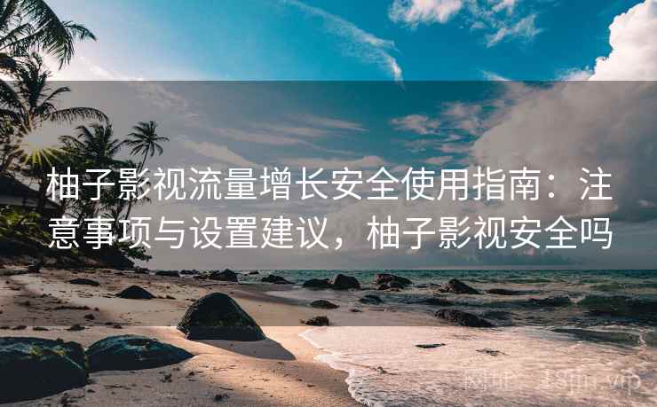 柚子影视流量增长安全使用指南:注意事项与设置建议,柚子影视安全吗 第2张 柚子影视流量增长安全使用指南:注意事项与设置建议,柚子影视安全吗 第2张