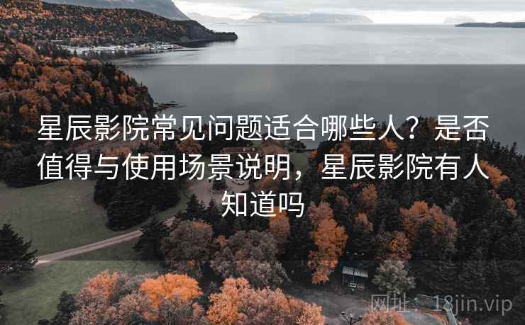 星辰影院常见问题适合哪些人?是否值得与使用场景说明,星辰影院有人知道吗 第2张 星辰影院常见问题适合哪些人?是否值得与使用场景说明,星辰影院有人知道吗 第2张