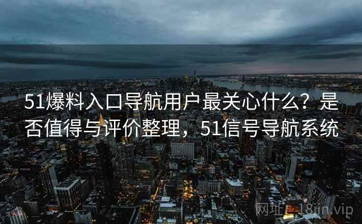 51爆料入口导航用户最关心什么？是否值得与评价整理，51信号导航系统  第1张