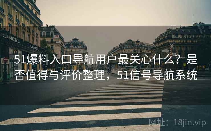 51爆料入口导航用户最关心什么？是否值得与评价整理，51信号导航系统  第2张
