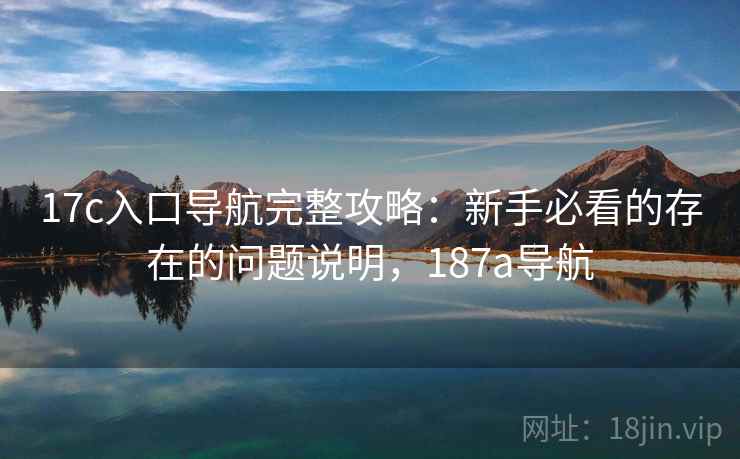 17c入口导航完整攻略:新手必看的存在的问题说明,187a导航 第2张 17c入口导航完整攻略:新手必看的存在的问题说明,187a导航 第2张