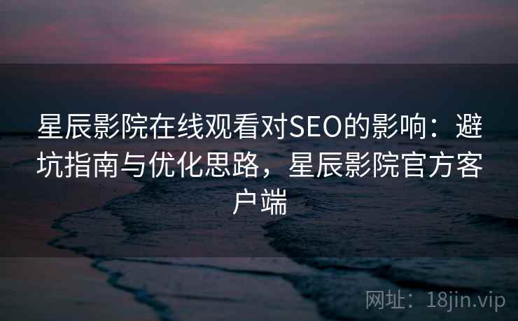 星辰影院在线观看对SEO的影响：避坑指南与优化思路，星辰影院官方客户端
