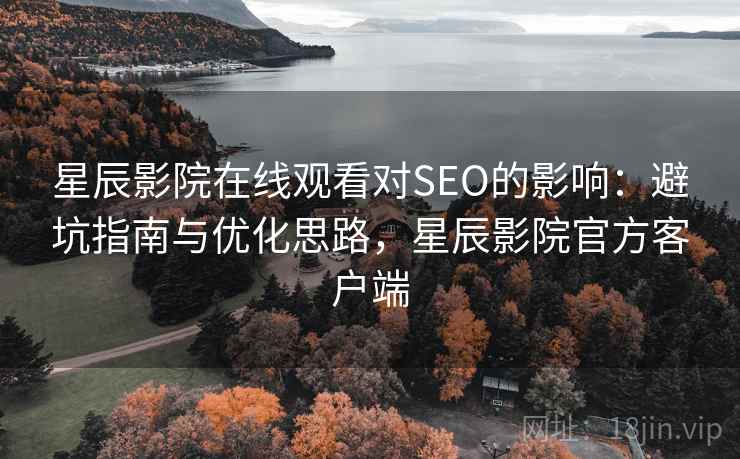 星辰影院在线观看对SEO的影响:避坑指南与优化思路,星辰影院官方客户端 第2张 星辰影院在线观看对SEO的影响:避坑指南与优化思路,星辰影院官方客户端 第2张
