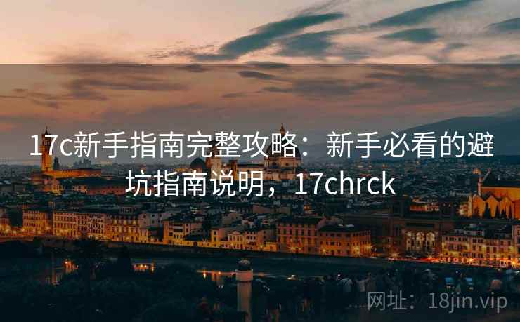 17c新手指南完整攻略：新手必看的避坑指南说明，17chrck