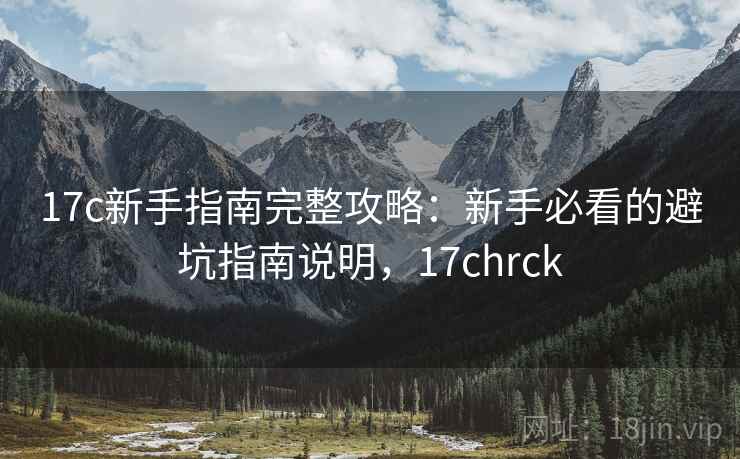 17c新手指南完整攻略:新手必看的避坑指南说明,17chrck 第2张 17c新手指南完整攻略:新手必看的避坑指南说明,17chrck 第2张