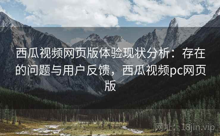 西瓜视频网页版体验现状分析:存在的问题与用户反馈,西瓜视频pc网页版 第2张 西瓜视频网页版体验现状分析:存在的问题与用户反馈,西瓜视频pc网页版 第2张