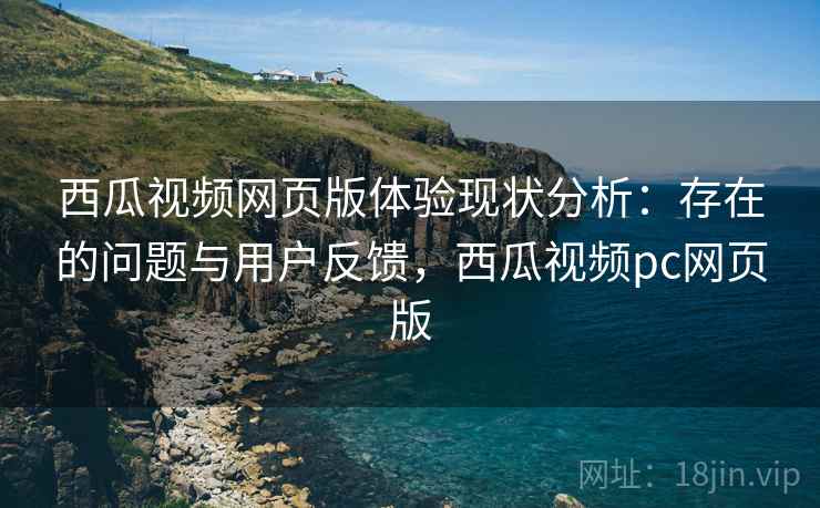 西瓜视频网页版体验现状分析:存在的问题与用户反馈,西瓜视频pc网页版 第1张 西瓜视频网页版体验现状分析:存在的问题与用户反馈,西瓜视频pc网页版 第1张