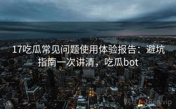 17吃瓜常见问题使用体验报告:避坑指南一次讲清,吃瓜bot 第2张 17吃瓜常见问题使用体验报告:避坑指南一次讲清,吃瓜bot 第2张
