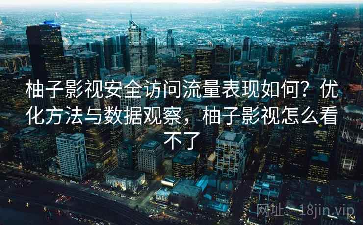 柚子影视安全访问流量表现如何?优化方法与数据观察,柚子影视怎么看不了 第2张 柚子影视安全访问流量表现如何?优化方法与数据观察,柚子影视怎么看不了 第2张