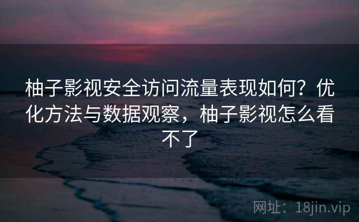 柚子影视安全访问流量表现如何?优化方法与数据观察,柚子影视怎么看不了 第1张 柚子影视安全访问流量表现如何?优化方法与数据观察,柚子影视怎么看不了 第1张