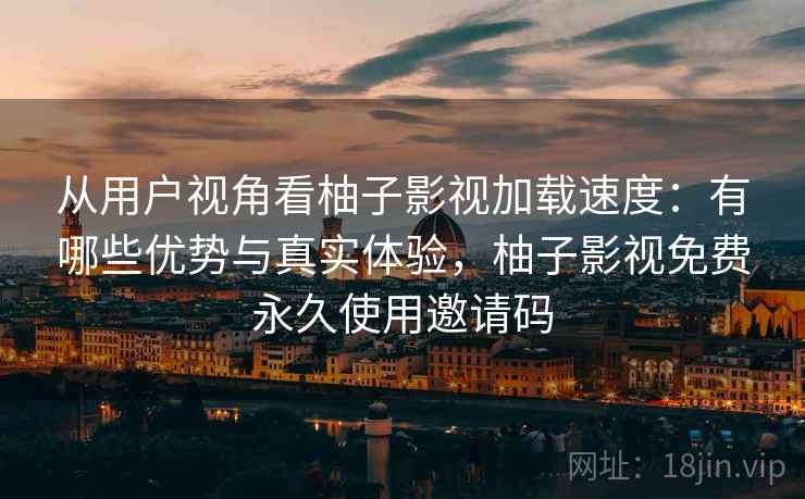 从用户视角看柚子影视加载速度：有哪些优势与真实体验，柚子影视免费永久使用邀请码