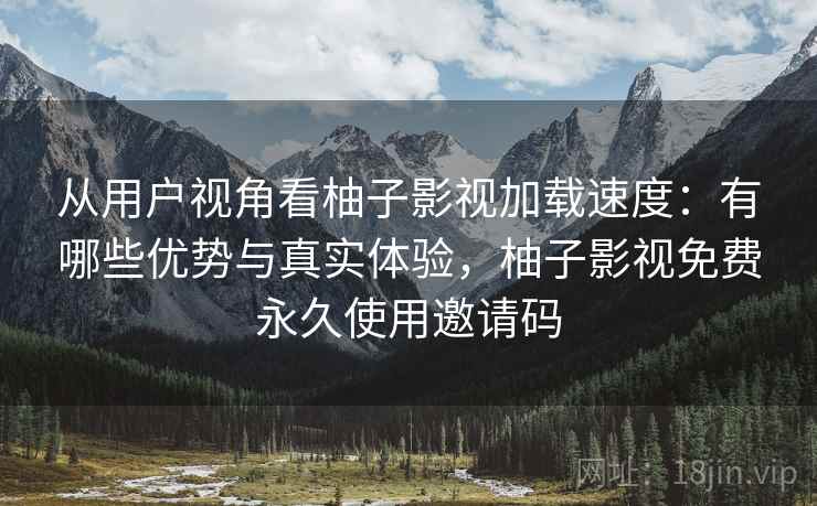 从用户视角看柚子影视加载速度:有哪些优势与真实体验,柚子影视免费永久使用邀请码 第2张 从用户视角看柚子影视加载速度:有哪些优势与真实体验,柚子影视免费永久使用邀请码 第2张