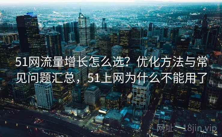 51网流量增长怎么选?优化方法与常见问题汇总,51上网为什么不能用了 第2张 51网流量增长怎么选?优化方法与常见问题汇总,51上网为什么不能用了 第2张