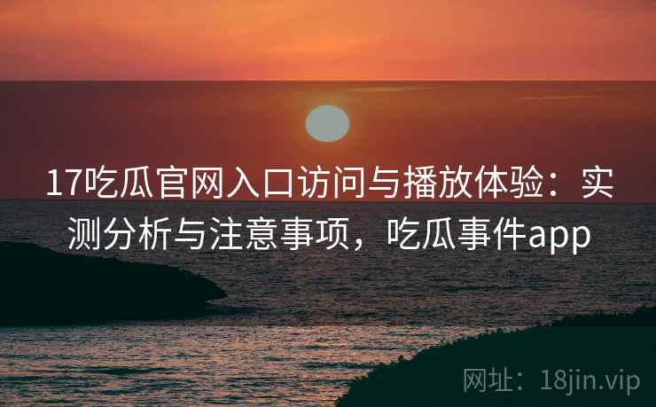 17吃瓜官网入口访问与播放体验:实测分析与注意事项,吃瓜事件app 第2张 17吃瓜官网入口访问与播放体验:实测分析与注意事项,吃瓜事件app 第2张