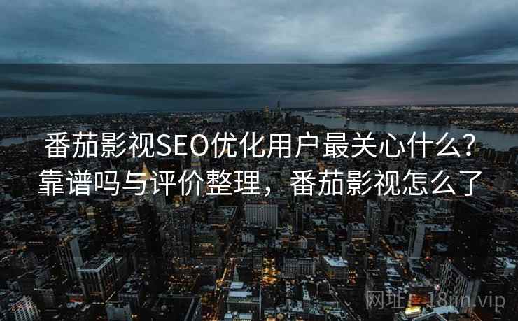 番茄影视SEO优化用户最关心什么？靠谱吗与评价整理，番茄影视怎么了