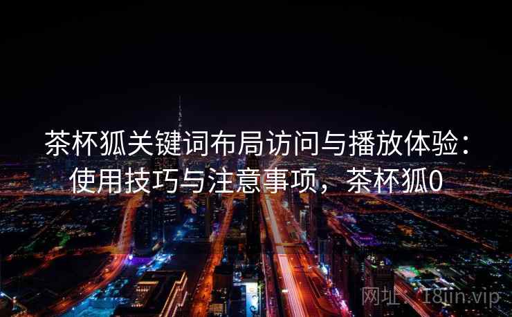 茶杯狐关键词布局访问与播放体验：使用技巧与注意事项，茶杯狐0