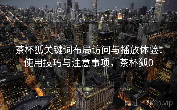 茶杯狐关键词布局访问与播放体验:使用技巧与注意事项,茶杯狐0 第2张 茶杯狐关键词布局访问与播放体验:使用技巧与注意事项,茶杯狐0 第2张