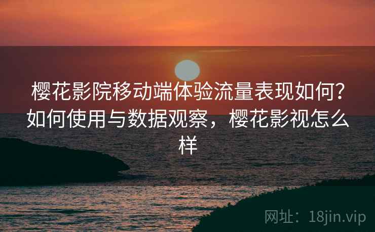 樱花影院移动端体验流量表现如何？如何使用与数据观察，樱花影视怎么样  第2张