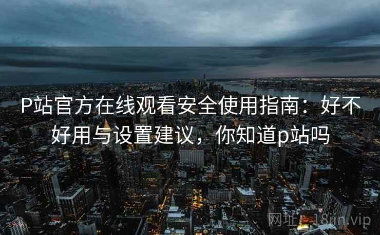 P站官方在线观看安全使用指南:好不好用与设置建议,你知道p站吗 第2张 P站官方在线观看安全使用指南:好不好用与设置建议,你知道p站吗 第2张