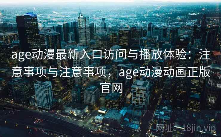 age动漫最新入口访问与播放体验：注意事项与注意事项，age动漫动画正版官网