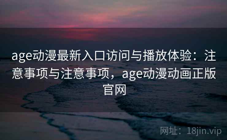 age动漫最新入口访问与播放体验：注意事项与注意事项，age动漫动画正版官网  第2张