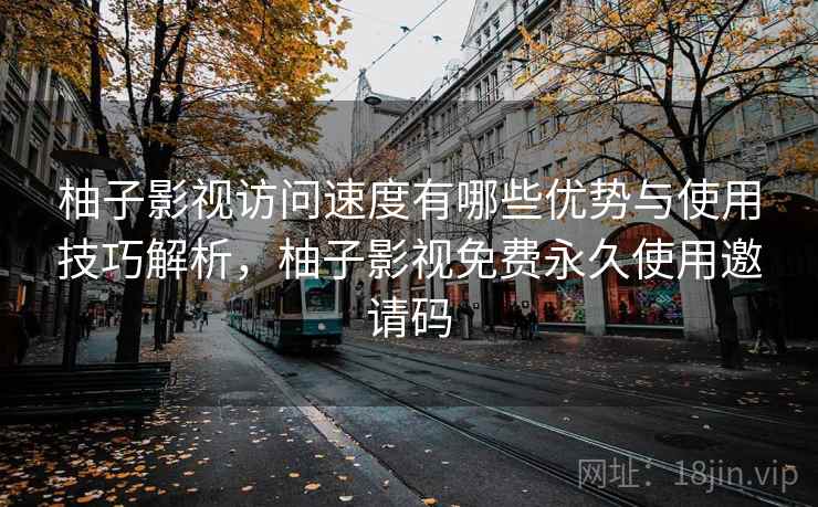 柚子影视访问速度有哪些优势与使用技巧解析，柚子影视免费永久使用邀请码
