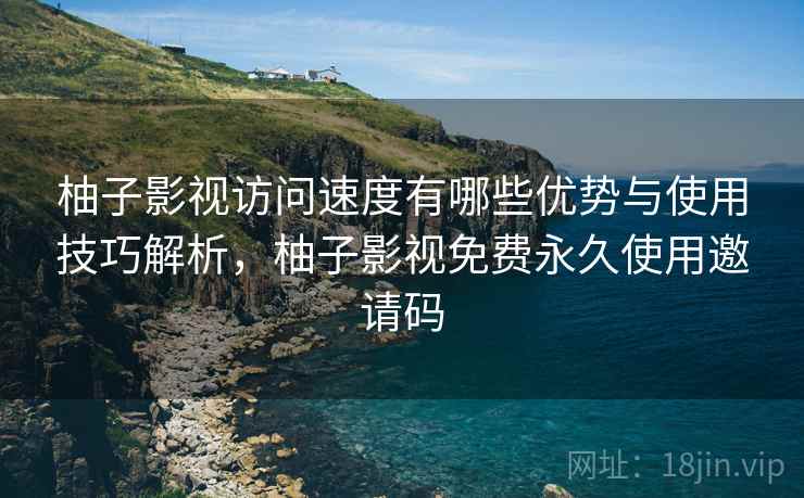 柚子影视访问速度有哪些优势与使用技巧解析，柚子影视免费永久使用邀请码  第2张