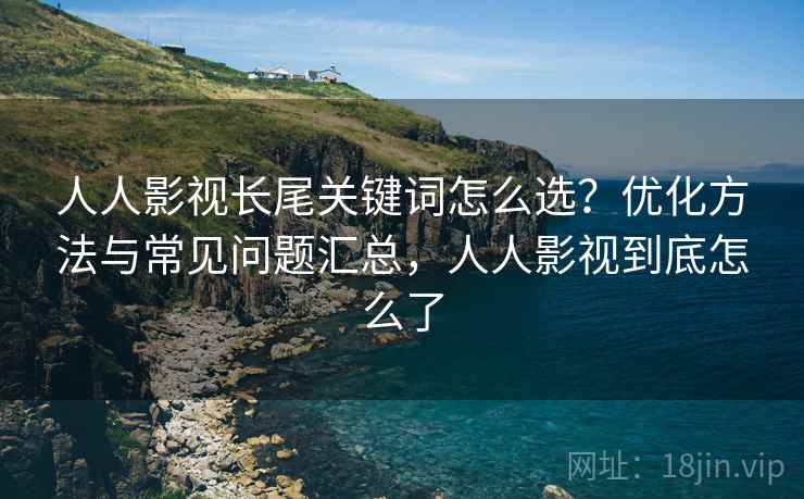 人人影视长尾关键词怎么选？优化方法与常见问题汇总，人人影视到底怎么了