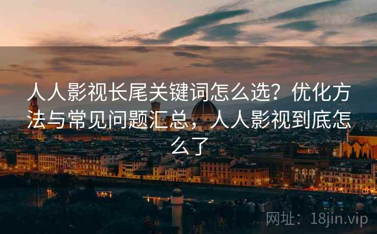 人人影视长尾关键词怎么选?优化方法与常见问题汇总,人人影视到底怎么了 第2张 人人影视长尾关键词怎么选?优化方法与常见问题汇总,人人影视到底怎么了 第2张