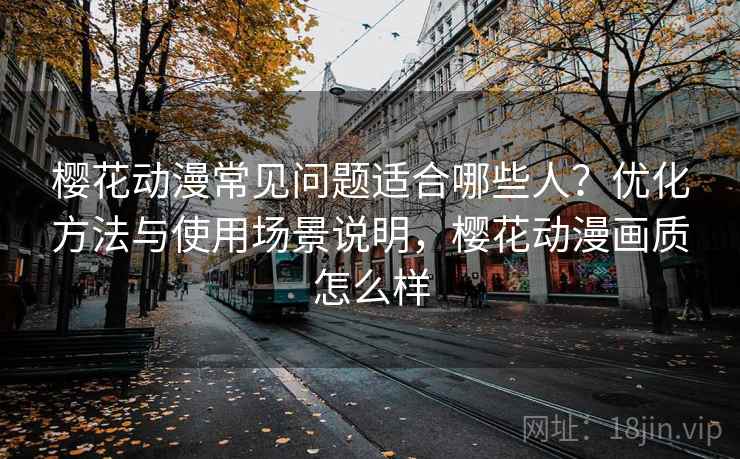 樱花动漫常见问题适合哪些人?优化方法与使用场景说明,樱花动漫画质怎么样 第2张 樱花动漫常见问题适合哪些人?优化方法与使用场景说明,樱花动漫画质怎么样 第2张