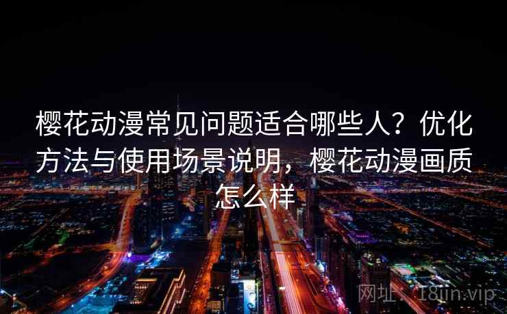 樱花动漫常见问题适合哪些人？优化方法与使用场景说明，樱花动漫画质怎么样