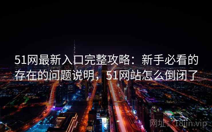 51网最新入口完整攻略:新手必看的存在的问题说明,51网站怎么倒闭了 第2张 51网最新入口完整攻略:新手必看的存在的问题说明,51网站怎么倒闭了 第2张