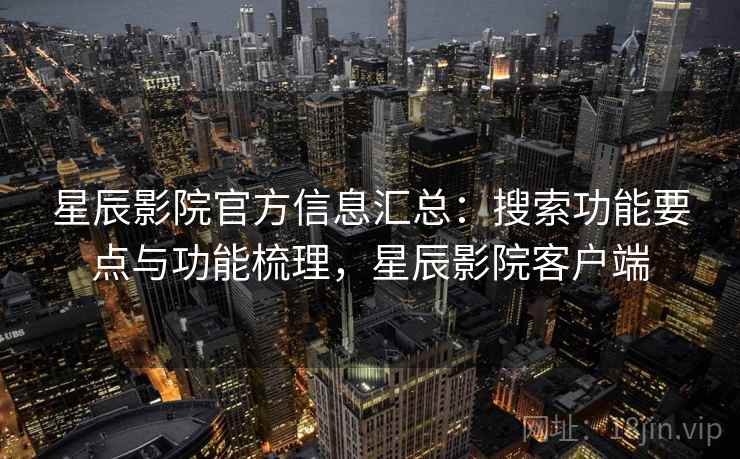 星辰影院官方信息汇总:搜索功能要点与功能梳理,星辰影院客户端 第2张 星辰影院官方信息汇总:搜索功能要点与功能梳理,星辰影院客户端 第2张