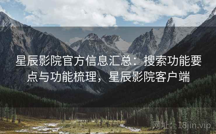 星辰影院官方信息汇总：搜索功能要点与功能梳理，星辰影院客户端