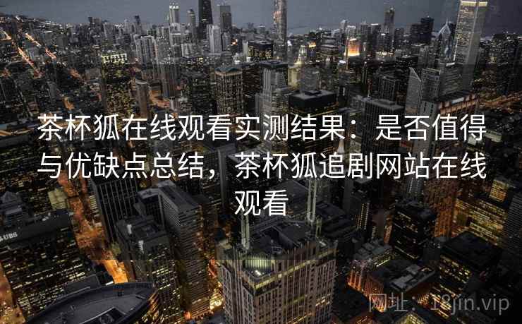 茶杯狐在线观看实测结果:是否值得与优缺点总结,茶杯狐追剧网站在线观看 第2张 茶杯狐在线观看实测结果:是否值得与优缺点总结,茶杯狐追剧网站在线观看 第2张