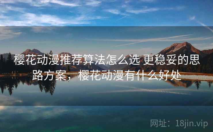 樱花动漫推荐算法怎么选 更稳妥的思路方案，樱花动漫有什么好处
