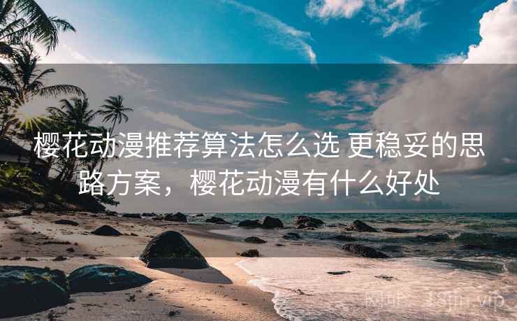樱花动漫推荐算法怎么选 更稳妥的思路方案，樱花动漫有什么好处  第2张